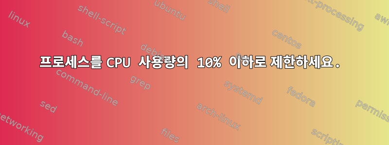 프로세스를 CPU 사용량의 10% 이하로 제한하세요.