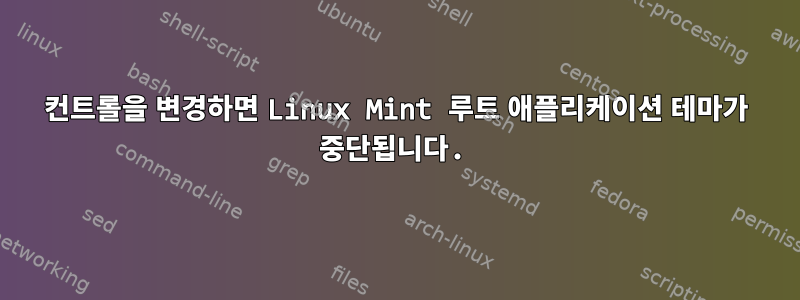 컨트롤을 변경하면 Linux Mint 루트 애플리케이션 테마가 중단됩니다.