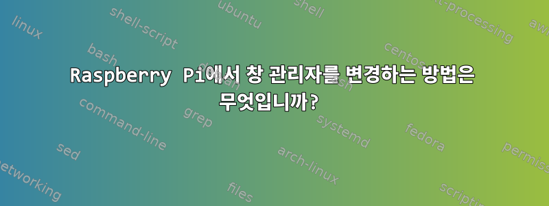 Raspberry Pi에서 창 관리자를 변경하는 방법은 무엇입니까?