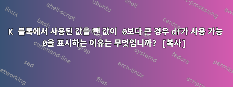 1K 블록에서 사용된 값을 뺀 값이 0보다 큰 경우 df가 사용 가능 0을 표시하는 이유는 무엇입니까? [복사]