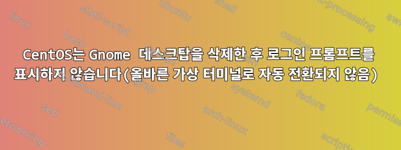 CentOS는 Gnome 데스크탑을 삭제한 후 로그인 프롬프트를 표시하지 않습니다(올바른 가상 터미널로 자동 전환되지 않음)