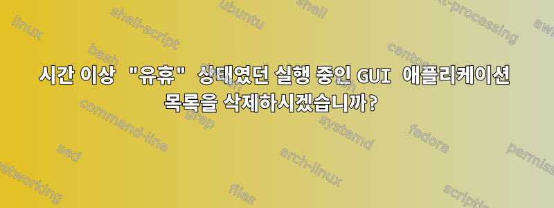 24시간 이상 "유휴" 상태였던 실행 중인 GUI 애플리케이션 목록을 삭제하시겠습니까?