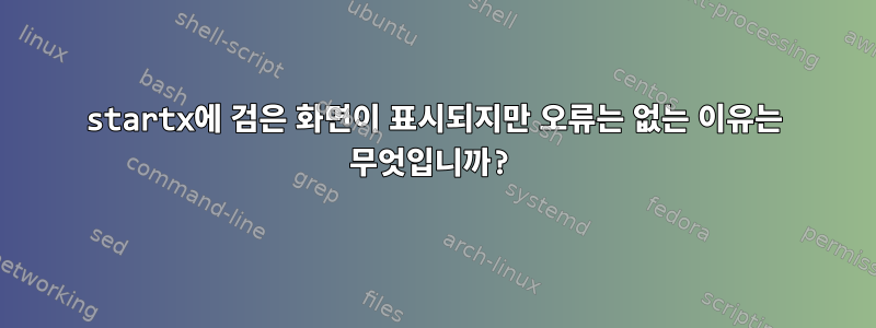 startx에 검은 화면이 표시되지만 오류는 없는 이유는 무엇입니까?