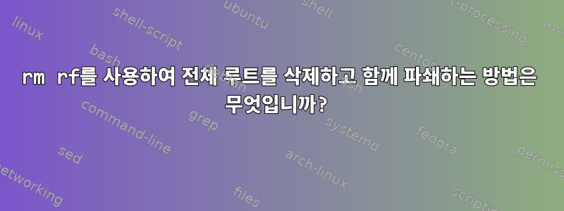 rm rf를 사용하여 전체 루트를 삭제하고 함께 파쇄하는 방법은 무엇입니까?