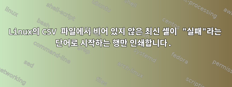 Linux의 CSV 파일에서 비어 있지 않은 최신 셀이 "실패"라는 단어로 시작하는 행만 인쇄합니다.