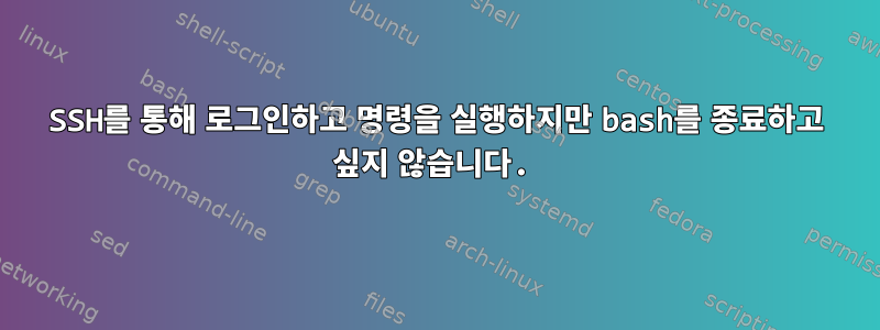 SSH를 통해 로그인하고 명령을 실행하지만 bash를 종료하고 싶지 않습니다.