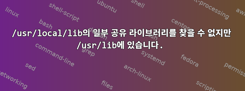 /usr/local/lib의 일부 공유 라이브러리를 찾을 수 없지만 /usr/lib에 있습니다.