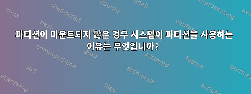 파티션이 마운트되지 않은 경우 시스템이 파티션을 사용하는 이유는 무엇입니까?