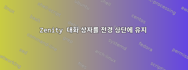 Zenity 대화 상자를 전경 상단에 유지