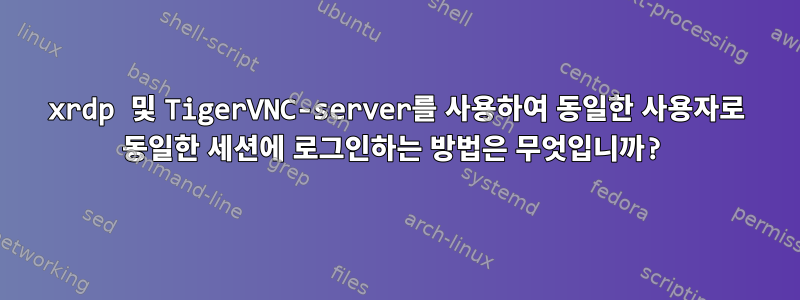 xrdp 및 TigerVNC-server를 사용하여 동일한 사용자로 동일한 세션에 로그인하는 방법은 무엇입니까?