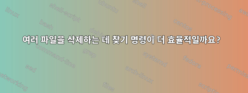 여러 파일을 삭제하는 데 찾기 명령이 더 효율적일까요?