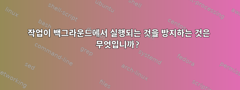 작업이 백그라운드에서 실행되는 것을 방지하는 것은 무엇입니까?