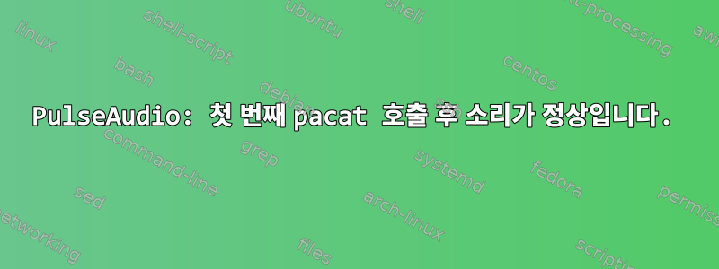 PulseAudio: 첫 번째 pacat 호출 후 소리가 정상입니다.