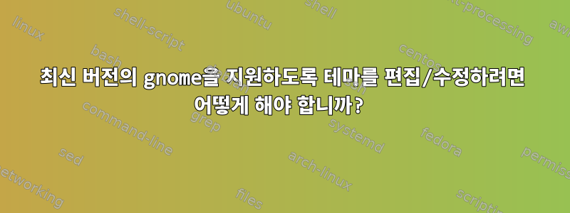 최신 버전의 gnome을 지원하도록 테마를 편집/수정하려면 어떻게 해야 합니까?