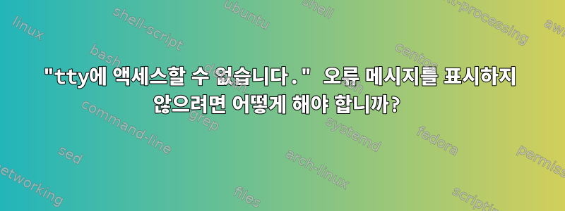 "tty에 액세스할 수 없습니다." 오류 메시지를 표시하지 않으려면 어떻게 해야 합니까?