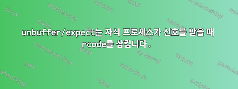 unbuffer/expect는 자식 프로세스가 신호를 받을 때 rcode를 삼킵니다.