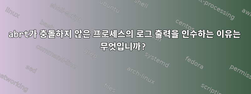 abrt가 충돌하지 않은 프로세스의 로그 출력을 인수하는 이유는 무엇입니까?