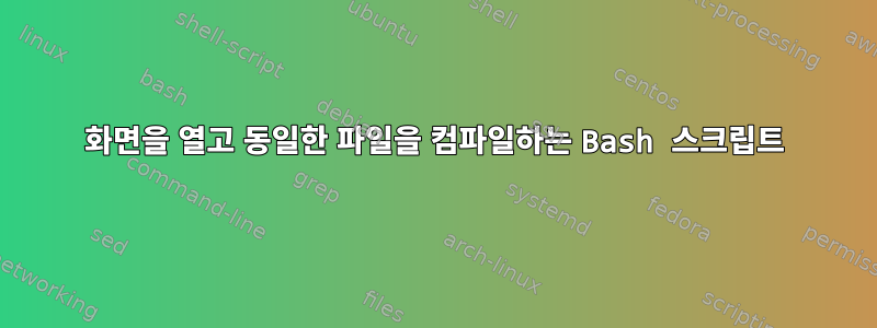 화면을 열고 동일한 파일을 컴파일하는 Bash 스크립트