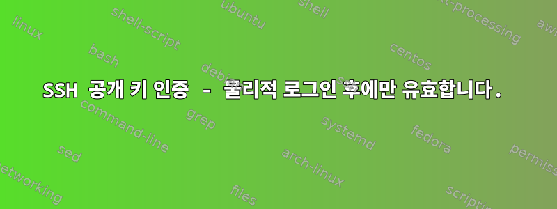 SSH 공개 키 인증 - 물리적 로그인 후에만 유효합니다.