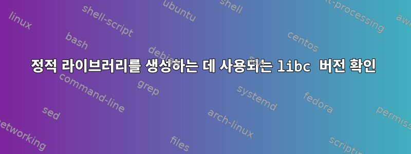 정적 라이브러리를 생성하는 데 사용되는 libc 버전 확인