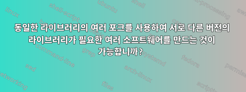 동일한 라이브러리의 여러 포크를 사용하여 서로 다른 버전의 라이브러리가 필요한 여러 소프트웨어를 만드는 것이 가능합니까?