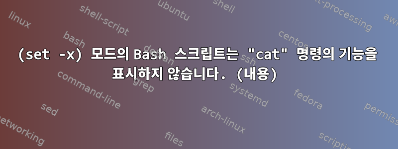 (set -x) 모드의 Bash 스크립트는 "cat" 명령의 기능을 표시하지 않습니다. (내용)