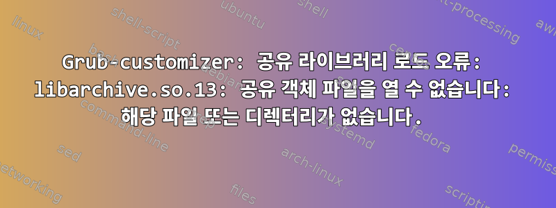 Grub-customizer: 공유 라이브러리 로드 오류: libarchive.so.13: 공유 객체 파일을 열 수 없습니다: 해당 파일 또는 디렉터리가 없습니다.