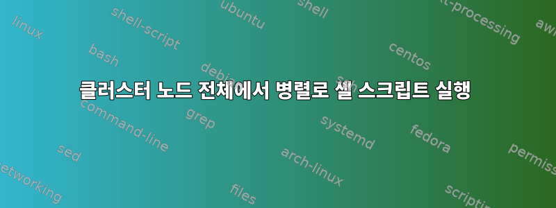 클러스터 노드 전체에서 병렬로 셸 스크립트 실행