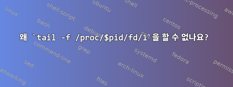 왜 `tail -f /proc/$pid/fd/1`을 할 수 없나요?