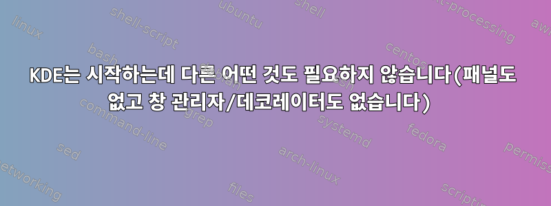 KDE는 시작하는데 다른 어떤 것도 필요하지 않습니다(패널도 없고 창 관리자/데코레이터도 없습니다)