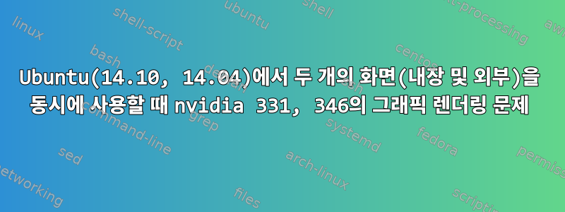 Ubuntu(14.10, 14.04)에서 두 개의 화면(내장 및 외부)을 동시에 사용할 때 nvidia 331, 346의 그래픽 렌더링 문제