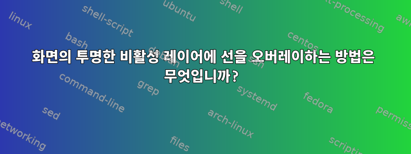 화면의 투명한 비활성 레이어에 선을 오버레이하는 방법은 무엇입니까?