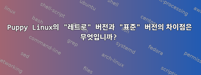 Puppy Linux의 "레트로" 버전과 "표준" 버전의 차이점은 무엇입니까?