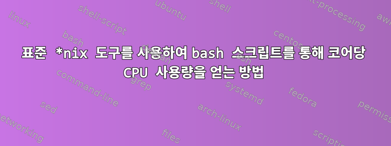 표준 *nix 도구를 사용하여 bash 스크립트를 통해 코어당 CPU 사용량을 얻는 방법