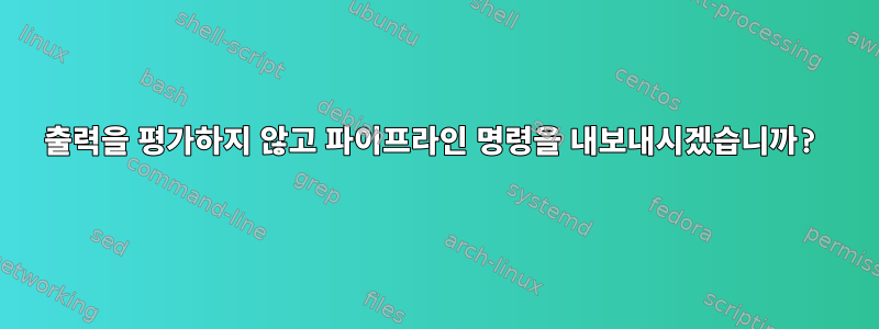 출력을 평가하지 않고 파이프라인 명령을 내보내시겠습니까?