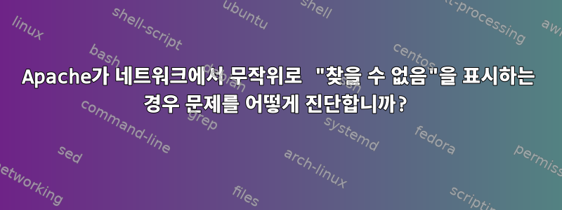 Apache가 네트워크에서 무작위로 "찾을 수 없음"을 표시하는 경우 문제를 어떻게 진단합니까?