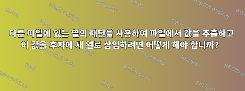 다른 파일에 있는 열의 패턴을 사용하여 파일에서 값을 추출하고 이 값을 후자에 새 열로 삽입하려면 어떻게 해야 합니까?