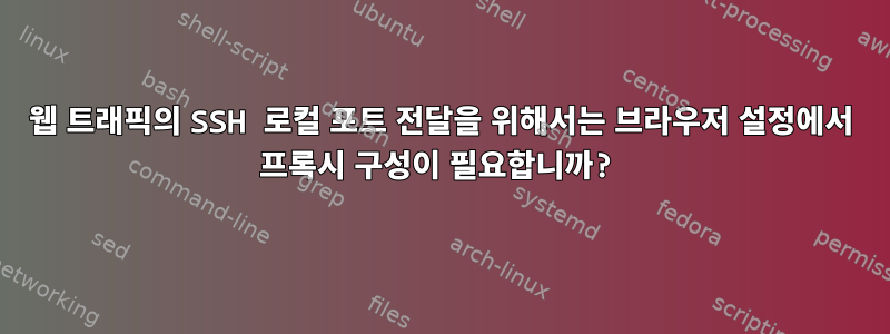 웹 트래픽의 SSH 로컬 포트 ​​전달을 위해서는 브라우저 설정에서 프록시 구성이 필요합니까?