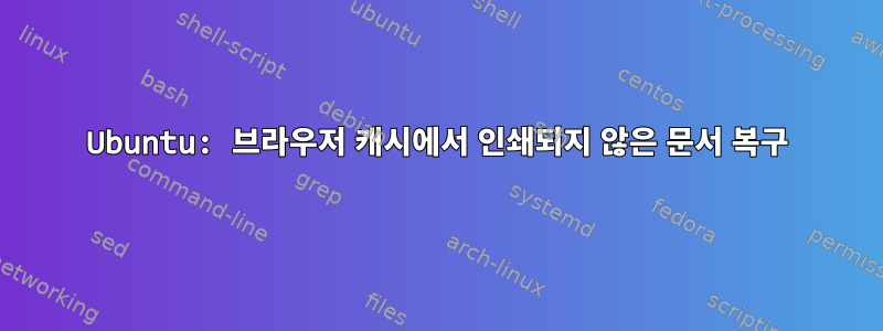 Ubuntu: 브라우저 캐시에서 인쇄되지 않은 문서 복구