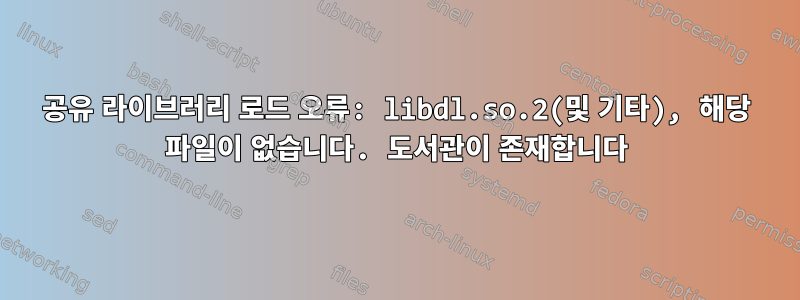 공유 라이브러리 로드 오류: libdl.so.2(및 기타), 해당 파일이 없습니다. 도서관이 존재합니다