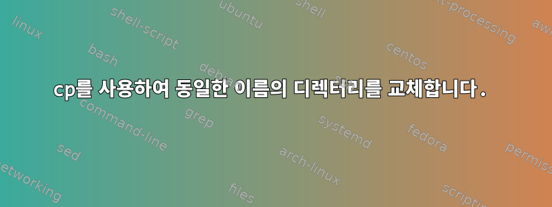 cp를 사용하여 동일한 이름의 디렉터리를 교체합니다.