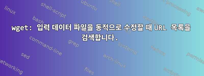 wget: 입력 데이터 파일을 동적으로 수정할 때 URL 목록을 검색합니다.