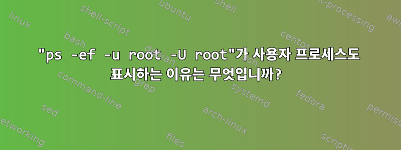 "ps -ef -u root -U root"가 사용자 프로세스도 표시하는 이유는 무엇입니까?