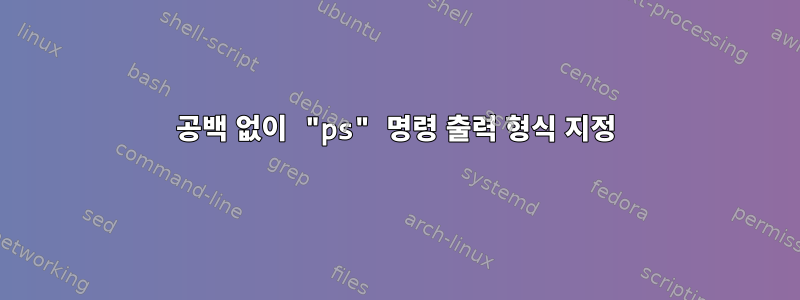 공백 없이 "ps" 명령 출력 형식 지정