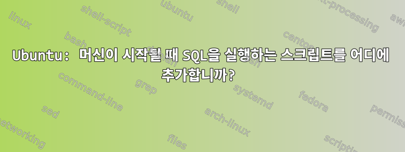 Ubuntu: 머신이 시작될 때 SQL을 실행하는 스크립트를 어디에 추가합니까?