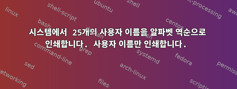 시스템에서 25개의 사용자 이름을 알파벳 역순으로 인쇄합니다. 사용자 이름만 인쇄합니다.