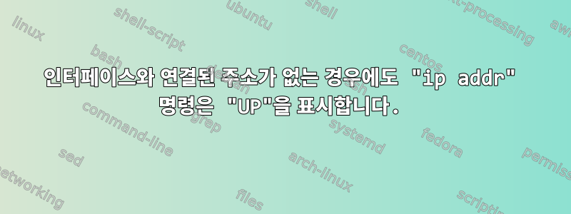 인터페이스와 연결된 주소가 없는 경우에도 "ip addr" 명령은 "UP"을 표시합니다.