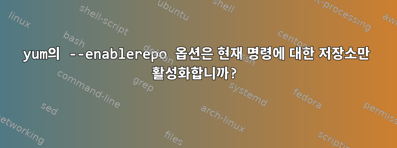 yum의 --enablerepo 옵션은 현재 명령에 대한 저장소만 활성화합니까?