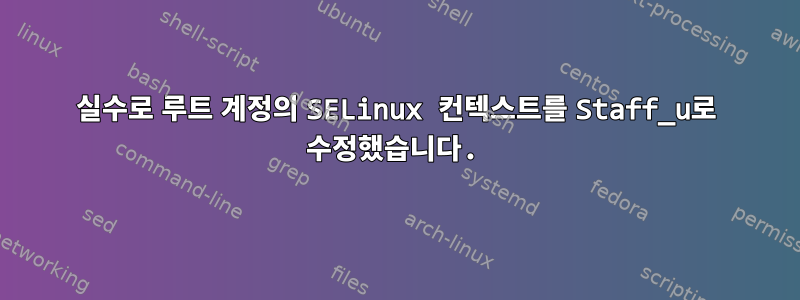 실수로 루트 계정의 SELinux 컨텍스트를 Staff_u로 수정했습니다.