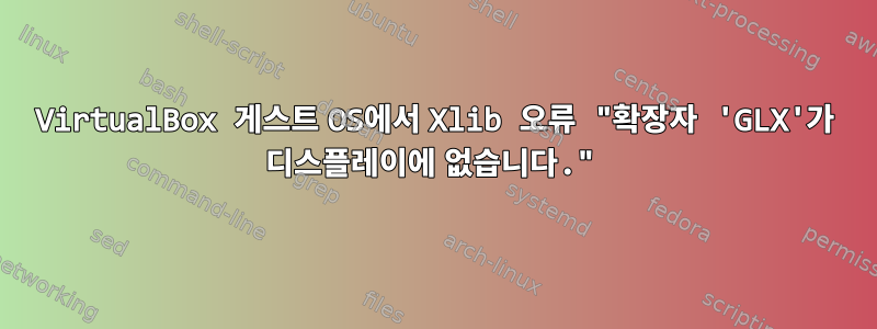 VirtualBox 게스트 OS에서 Xlib 오류 "확장자 'GLX'가 디스플레이에 없습니다."